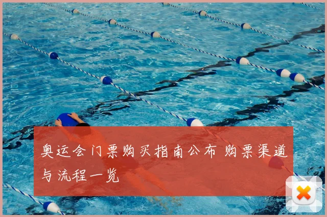 奥运会门票购买指南公布 购票渠道与流程一览
