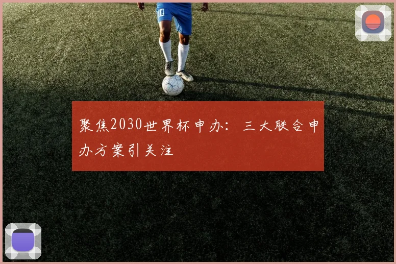 聚焦2030世界杯申办:三大联合申办方案引关注