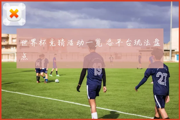 世界杯竞猜活动一览 各平台玩法盘点