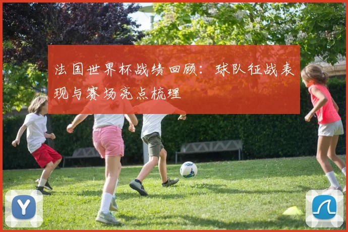 法国世界杯战绩回顾:球队征战表现与赛场亮点梳理