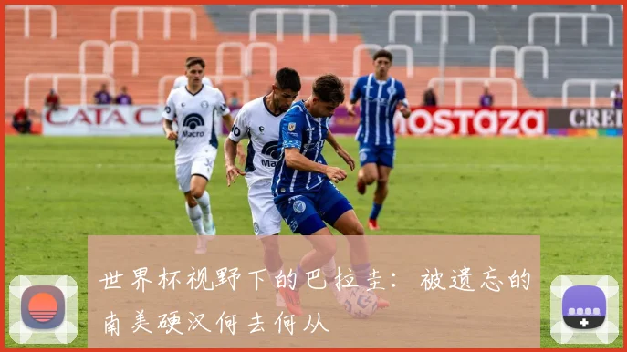 世界杯视野下的巴拉圭：被遗忘的南美硬汉何去何从