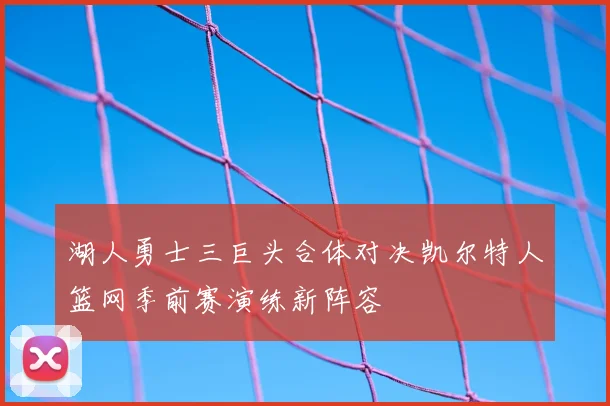 湖人勇士三巨头合体对决凯尔特人篮网季前赛演练新阵容