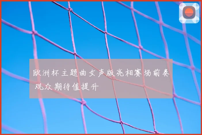 欧洲杯主题曲女声版亮相赛场前奏 观众期待值提升