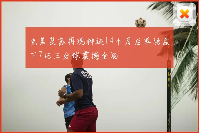 克莱复苏再现神迹14个月后单场轰下7记三分球震撼全场