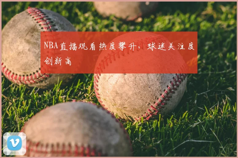 NBA直播观看热度攀升,球迷关注度创新高