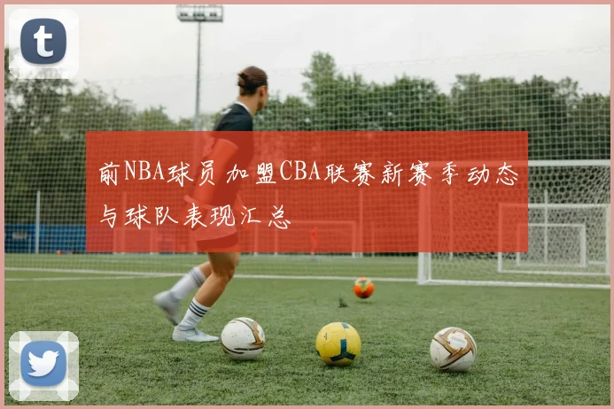 前NBA球员加盟CBA联赛新赛季动态与球队表现汇总