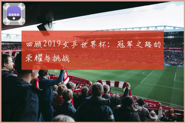 回顾2019女乒世界杯:冠军之路的荣耀与挑战