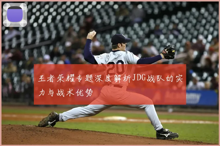 王者荣耀专题深度解析JDG战队的实力与战术优势