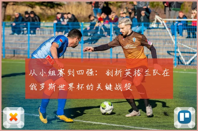 从小组赛到四强:剖析英格兰队在俄罗斯世界杯的关键战役