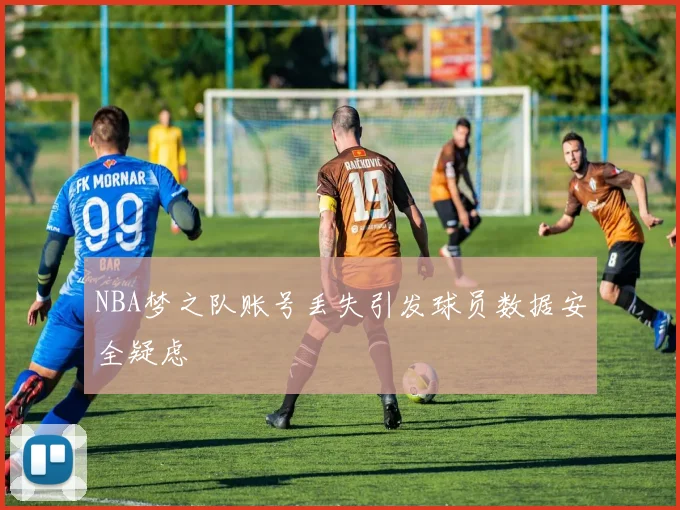 NBA梦之队账号丢失引发球员数据安全疑虑