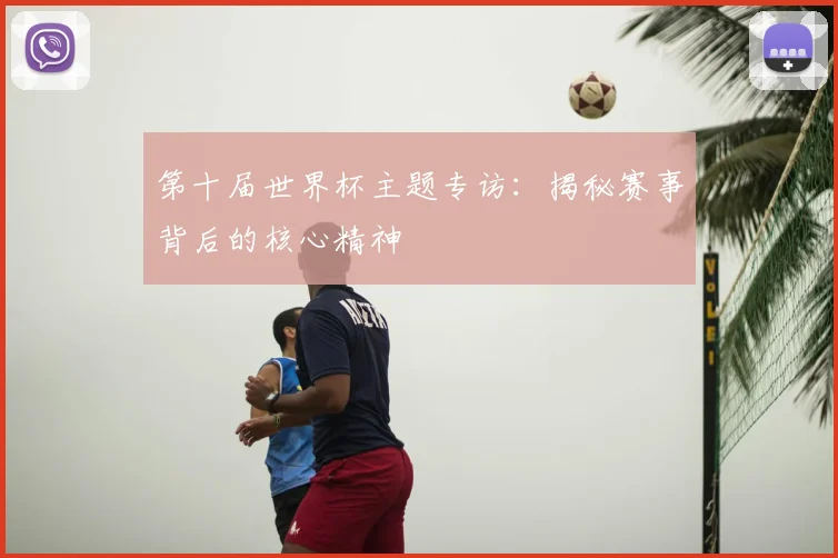 第十届世界杯主题专访：揭秘赛事背后的核心精神