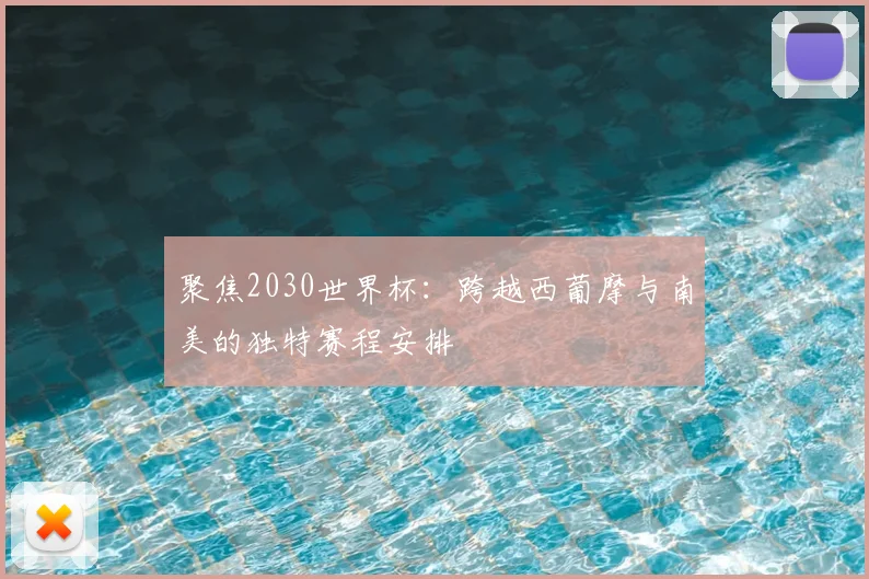 聚焦2030世界杯:跨越西葡摩与南美的独特赛程安排