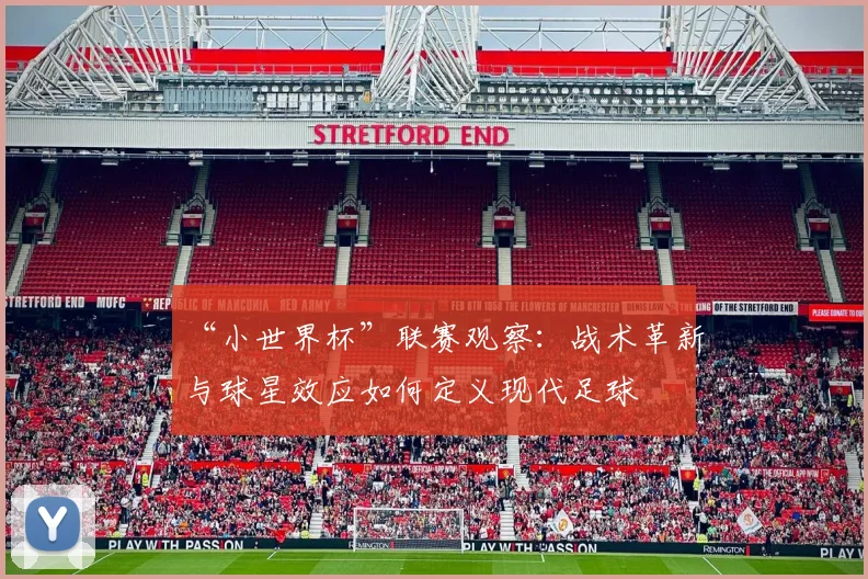 “小世界杯”联赛观察:战术革新与球星效应如何定义现代足球