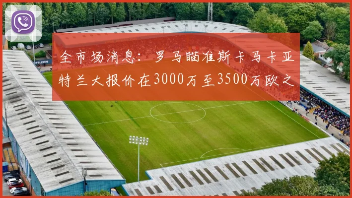 全市场消息:罗马瞄准斯卡马卡亚特兰大报价在3000万至3500万欧之间