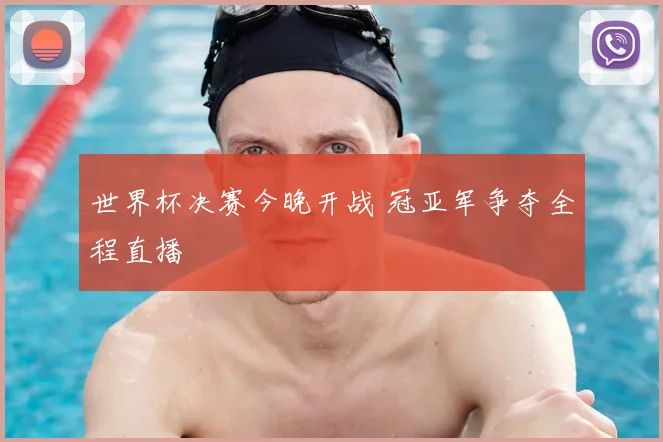 世界杯决赛今晚开战 冠亚军争夺全程直播