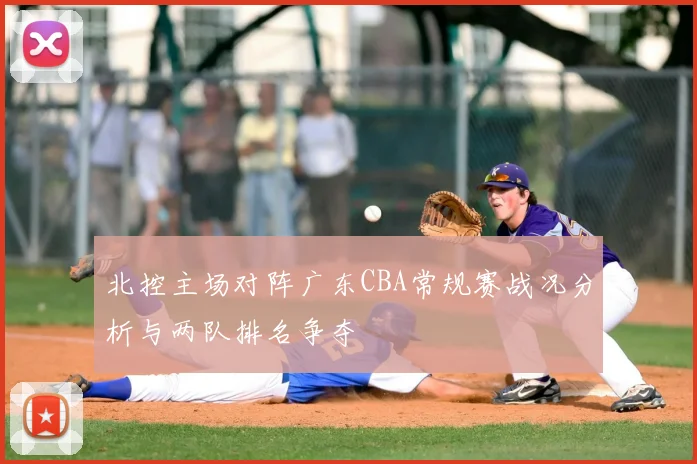 北控主场对阵广东CBA常规赛战况分析与两队排名争夺