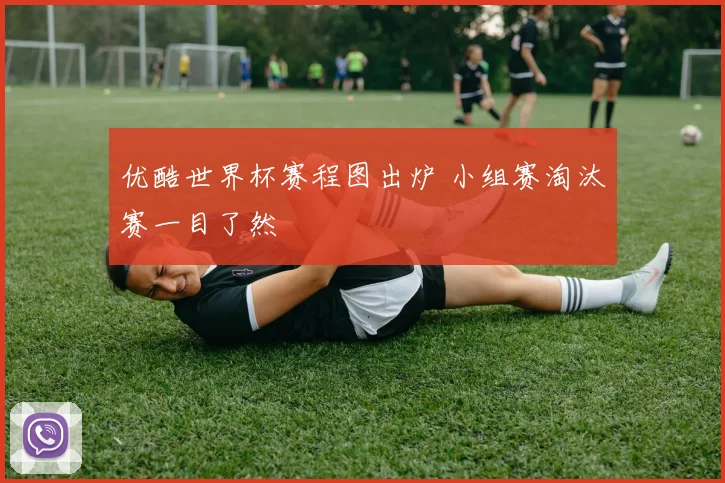 优酷世界杯赛程图出炉 小组赛淘汰赛一目了然