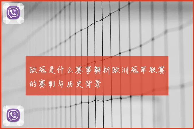 欧冠是什么赛事解析欧洲冠军联赛的赛制与历史背景