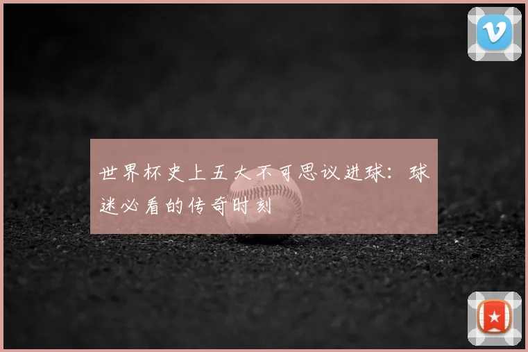 世界杯史上五大不可思议进球：球迷必看的传奇时刻