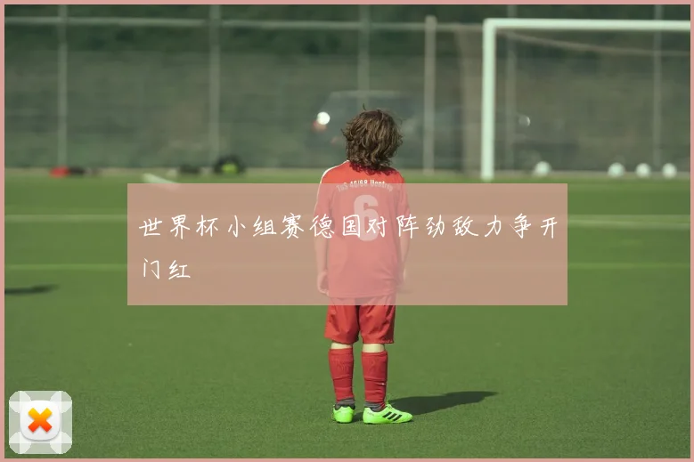 世界杯小组赛德国对阵劲敌力争开门红
