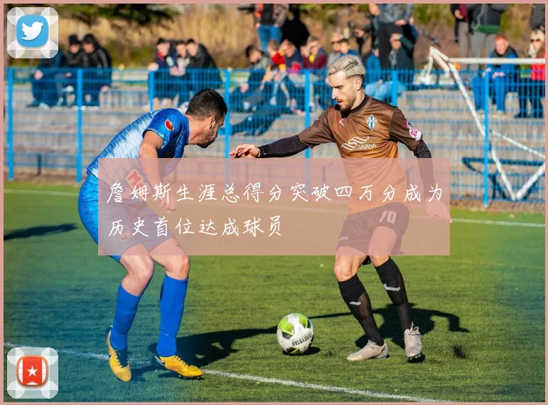 詹姆斯生涯总得分突破四万分成为历史首位达成球员