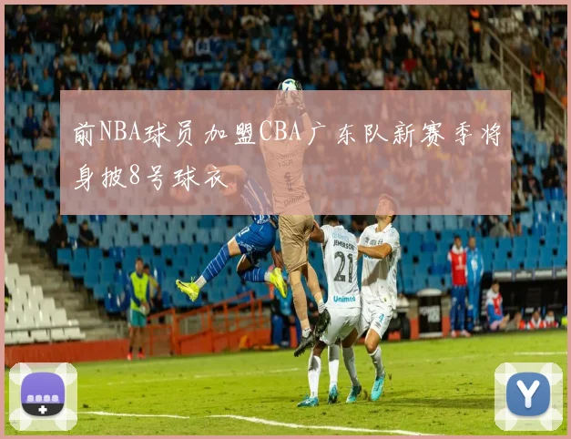 前NBA球员加盟CBA广东队新赛季将身披8号球衣