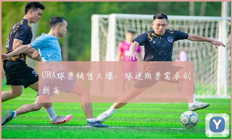 CBA球票销售火爆,球迷购票需求创新高