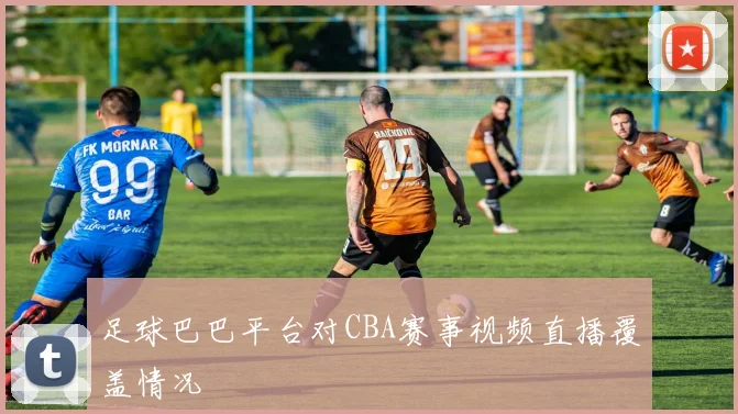 足球巴巴平台对CBA赛事视频直播覆盖情况