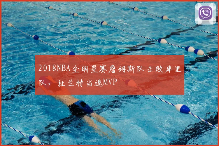 2018NBA全明星赛詹姆斯队击败库里队,杜兰特当选MVP