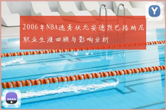 2006年NBA选秀状元安德烈巴格纳尼职业生涯回顾与影响分析