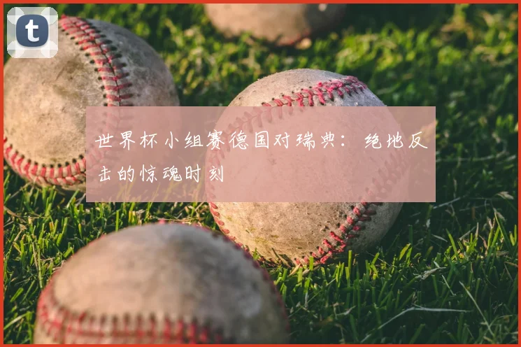 世界杯小组赛德国对瑞典:绝地反击的惊魂时刻