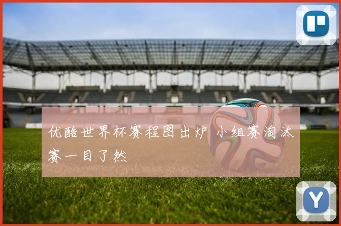 优酷世界杯赛程图出炉 小组赛淘汰赛一目了然