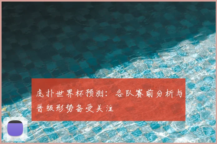 虎扑世界杯预测:各队赛前分析与晋级形势备受关注