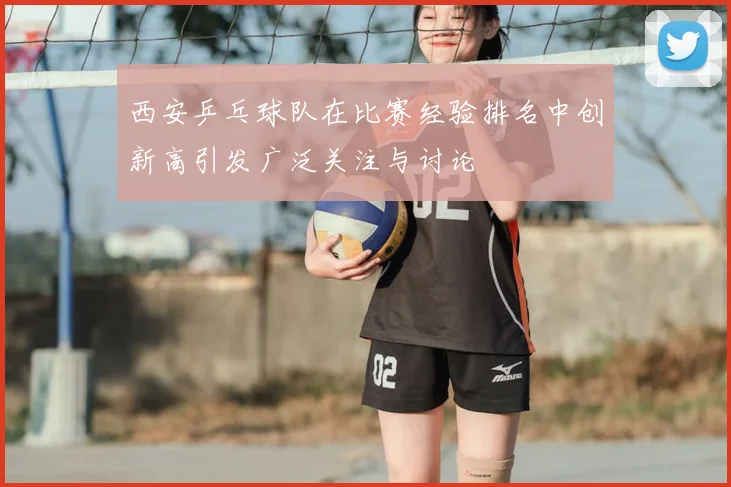 西安乒乓球队在比赛经验排名中创新高引发广泛关注与讨论