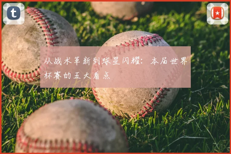 从战术革新到球星闪耀：本届世界杯赛的五大看点