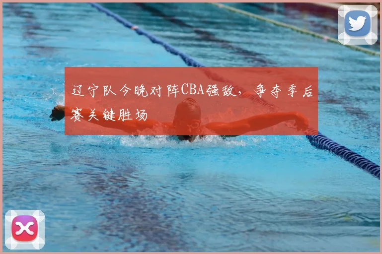 辽宁队今晚对阵CBA强敌，争夺季后赛关键胜场