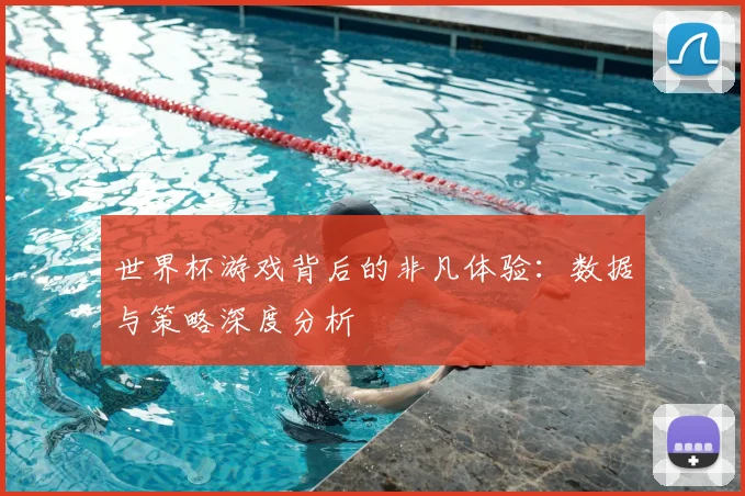 世界杯游戏背后的非凡体验:数据与策略深度分析