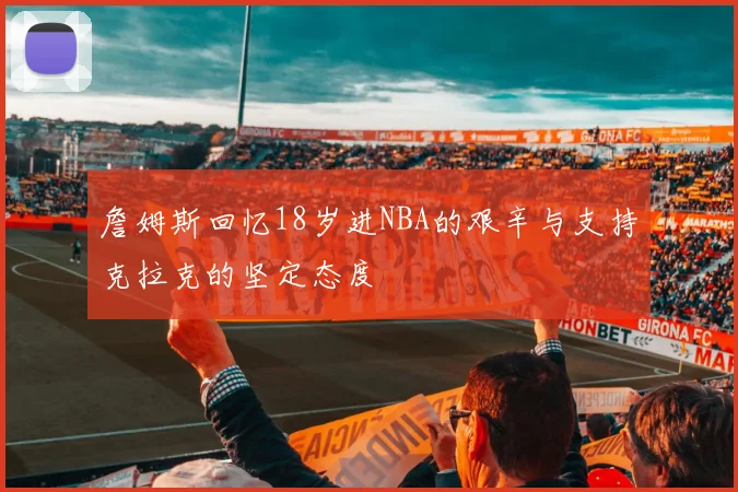 詹姆斯回忆18岁进NBA的艰辛与支持克拉克的坚定态度