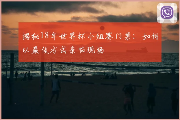 揭秘18年世界杯小组赛门票:如何以最佳方式亲临现场