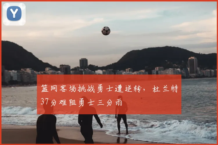 篮网客场挑战勇士遭逆转,杜兰特37分难阻勇士三分雨