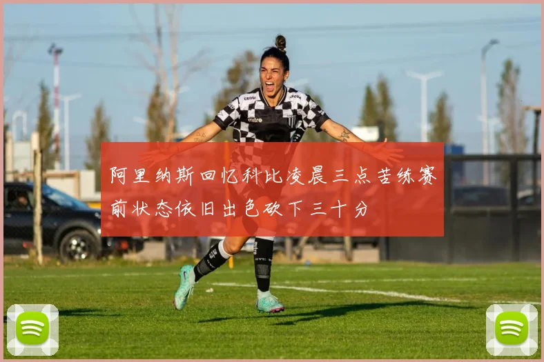 阿里纳斯回忆科比凌晨三点苦练赛前状态依旧出色砍下三十分