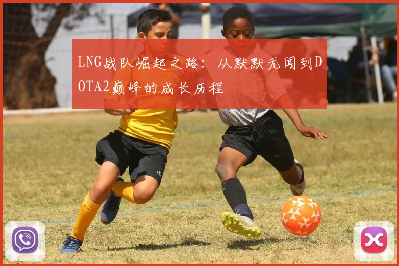 LNG战队崛起之路:从默默无闻到DOTA2巅峰的成长历程