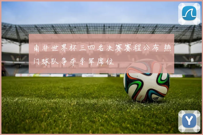 南非世界杯三四名决赛赛程公布 热门球队争夺季军席位