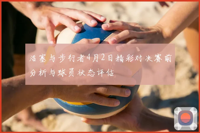 活塞与步行者4月2日精彩对决赛前分析与球员状态评估