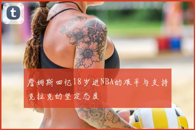 詹姆斯回忆18岁进NBA的艰辛与支持克拉克的坚定态度