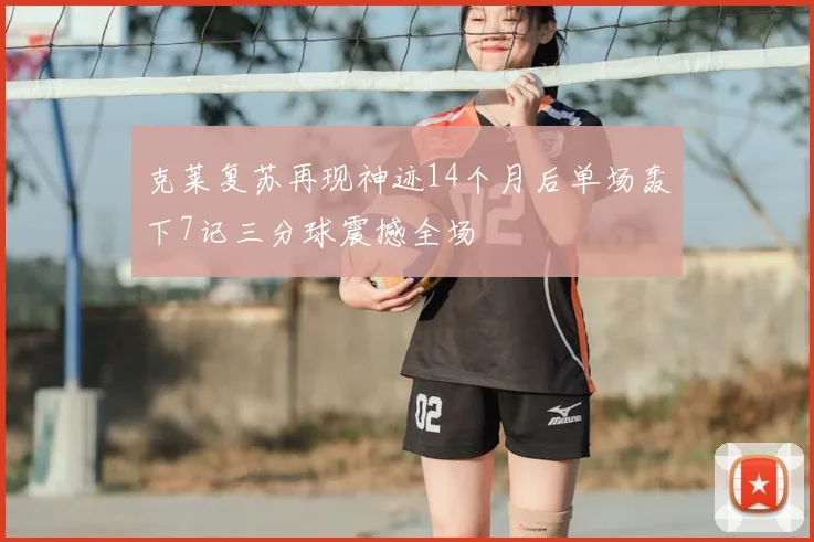 克莱复苏再现神迹14个月后单场轰下7记三分球震撼全场