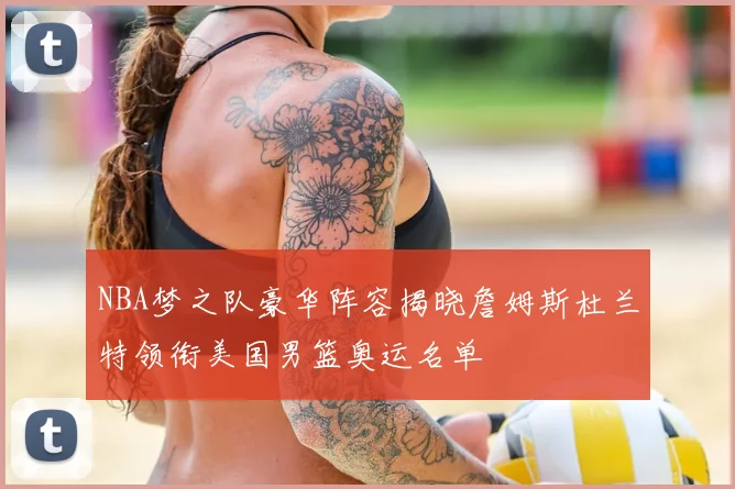 NBA梦之队豪华阵容揭晓詹姆斯杜兰特领衔美国男篮奥运名单