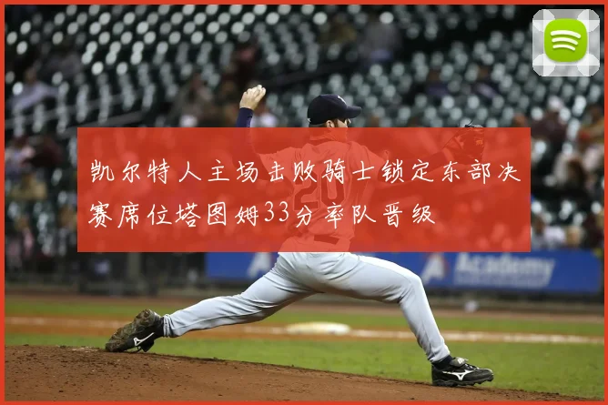 凯尔特人主场击败骑士锁定东部决赛席位塔图姆33分率队晋级