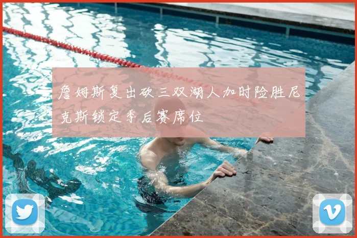 詹姆斯复出砍三双湖人加时险胜尼克斯锁定季后赛席位